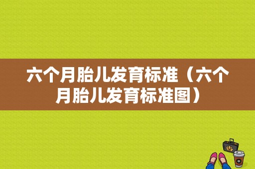六个月胎儿发育标准（六个月胎儿发育标准图）