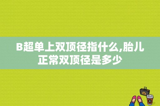 B超单上双顶径指什么,胎儿正常双顶径是多少