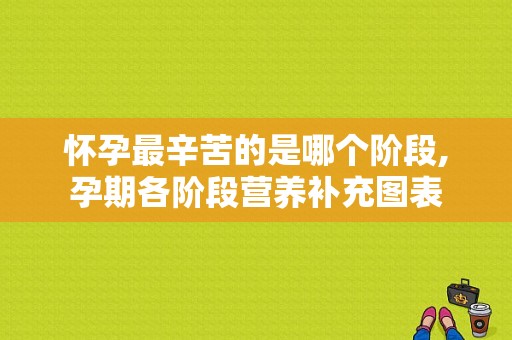 怀孕最辛苦的是哪个阶段,孕期各阶段营养补充图表