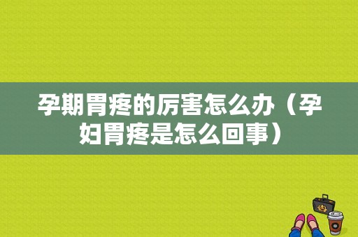 孕期胃疼的厉害怎么办（孕妇胃疼是怎么回事）