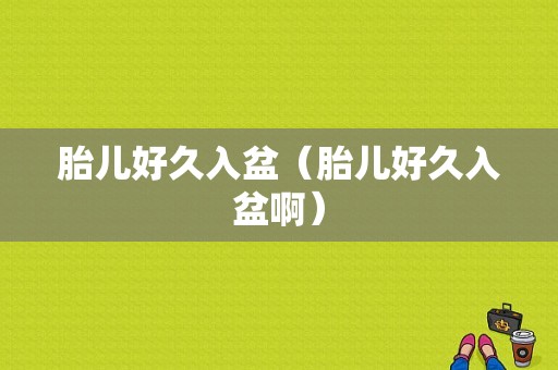 胎儿好久入盆（胎儿好久入盆啊）