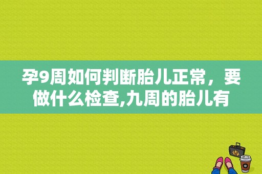 孕9周如何判断胎儿正常，要做什么检查,九周的胎儿有多大图片