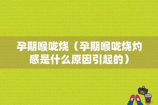 孕期喉咙烧（孕期喉咙烧灼感是什么原因引起的）