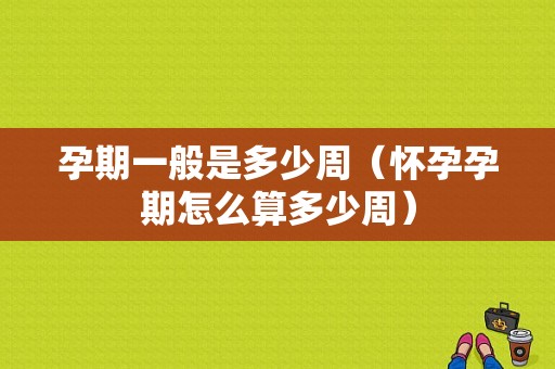 孕期一般是多少周（怀孕孕期怎么算多少周）  第1张