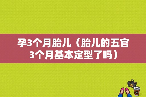 孕3个月胎儿（胎儿的五官3个月基本定型了吗）