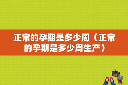 正常的孕期是多少周（正常的孕期是多少周生产）