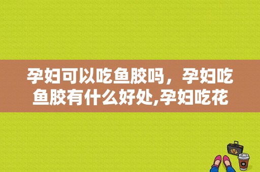 孕妇可以吃鱼胶吗，孕妇吃鱼胶有什么好处,孕妇吃花胶的最佳时间是几个月