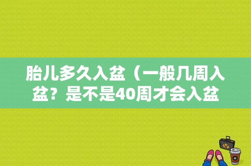 胎儿多久入盆（一般几周入盆？是不是40周才会入盆）