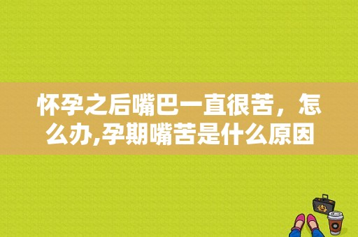 怀孕之后嘴巴一直很苦，怎么办,孕期嘴苦是什么原因造成的