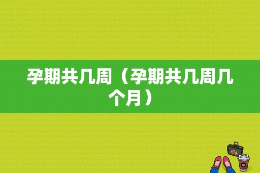孕期共几周（孕期共几周几个月）