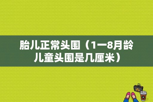 胎儿正常头围（1一8月龄儿童头围是几厘米）