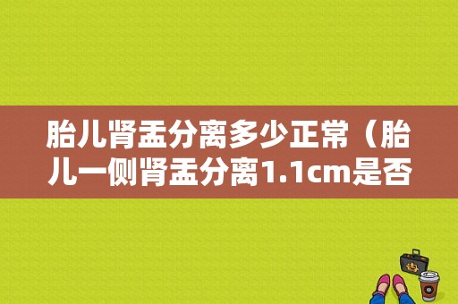 胎儿肾盂分离多少正常（胎儿一侧肾盂分离1.1cm是否正常）