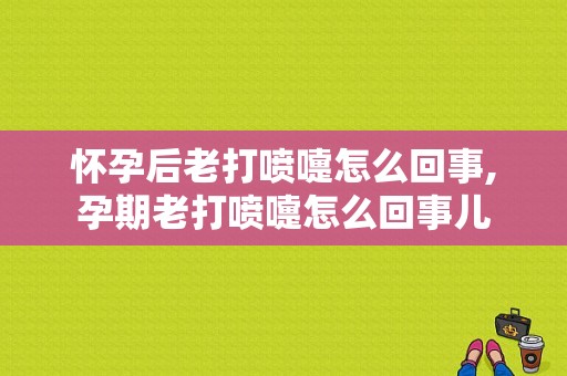 怀孕后老打喷嚏怎么回事,孕期老打喷嚏怎么回事儿