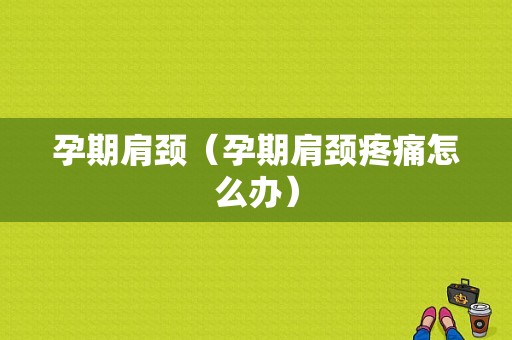 孕期肩颈（孕期肩颈疼痛怎么办）