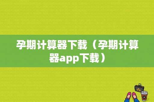 孕期计算器下载（孕期计算器app下载）  第1张