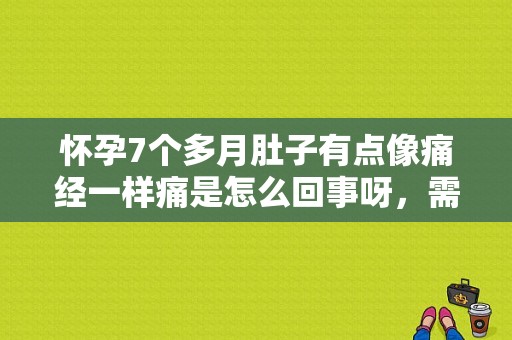 怀孕7个多月肚子有点像痛经一样痛是怎么回事呀，需要去医院,孕期痛经一样肚子疼