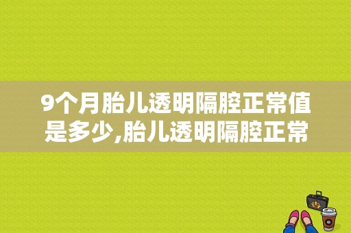 9个月胎儿透明隔腔正常值是多少,胎儿透明隔腔正常值对照表