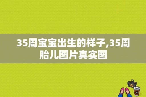 35周宝宝出生的样子,35周胎儿图片真实图