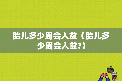 胎儿多少周会入盆（胎儿多少周会入盆?）