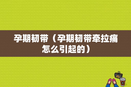 孕期韧带（孕期韧带牵拉痛怎么引起的）