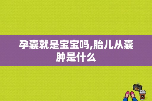 孕囊就是宝宝吗,胎儿从囊肿是什么