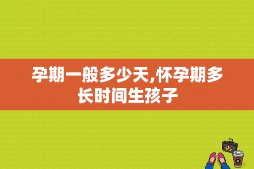 孕期一般多少天,怀孕期多长时间生孩子