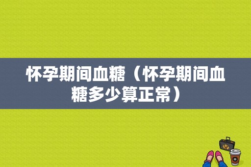 怀孕期间血糖（怀孕期间血糖多少算正常）