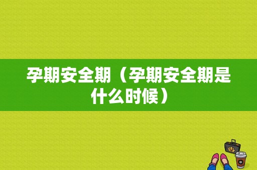孕期安全期（孕期安全期是什么时候）