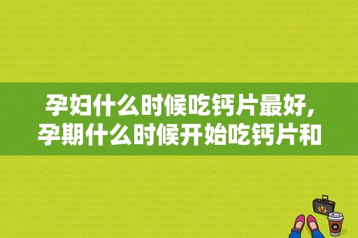 孕妇什么时候吃钙片最好,孕期什么时候开始吃钙片和DHA