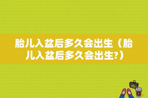 胎儿入盆后多久会出生（胎儿入盆后多久会出生?）