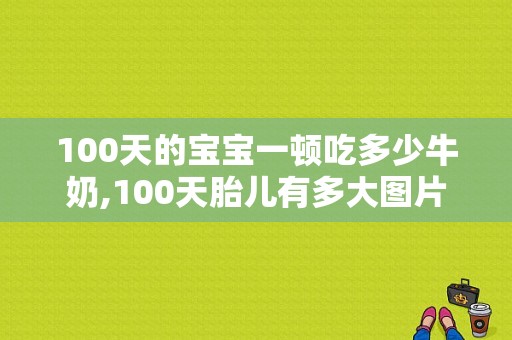 100天的宝宝一顿吃多少牛奶,100天胎儿有多大图片