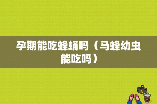孕期能吃蜂蛹吗（马蜂幼虫能吃吗）