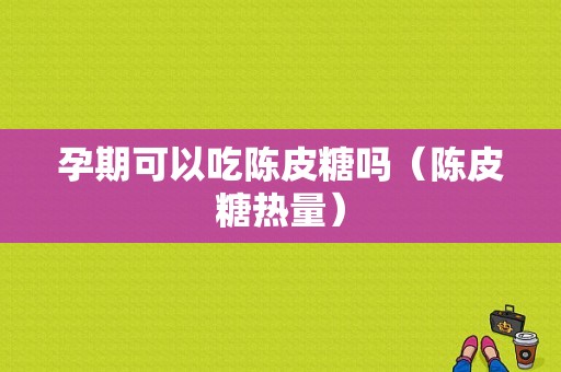 孕期可以吃陈皮糖吗（陈皮糖热量）