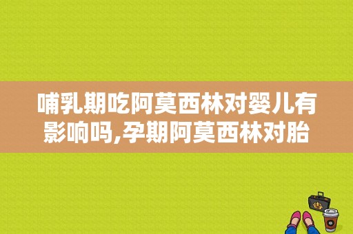 哺乳期吃阿莫西林对婴儿有影响吗,孕期阿莫西林对胎儿的影响