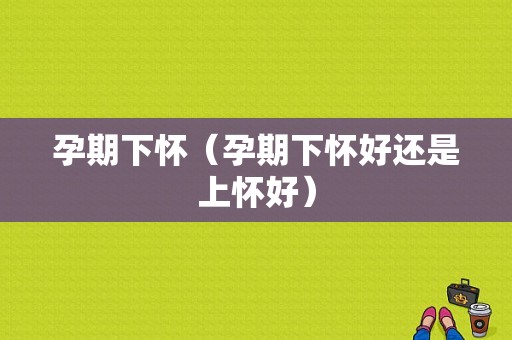孕期下怀（孕期下怀好还是上怀好）  第1张