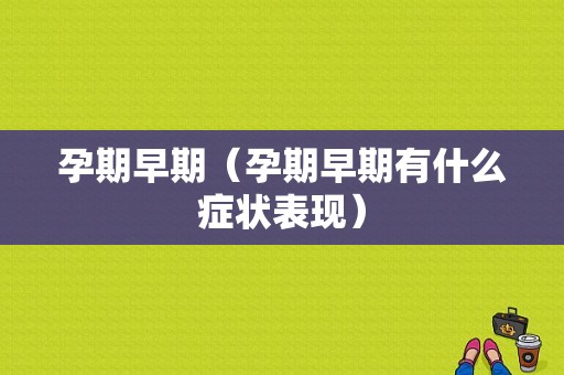 孕期早期（孕期早期有什么症状表现）
