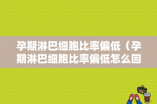 孕期淋巴细胞比率偏低（孕期淋巴细胞比率偏低怎么回事）