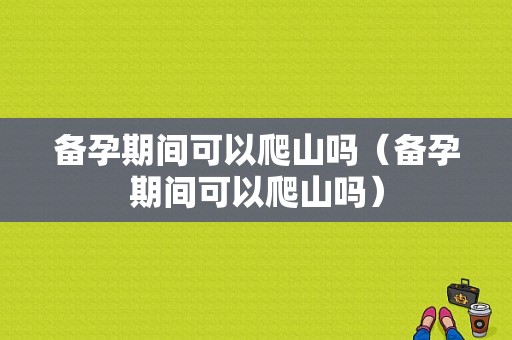 备孕期间可以爬山吗（备孕期间可以爬山吗）  第1张