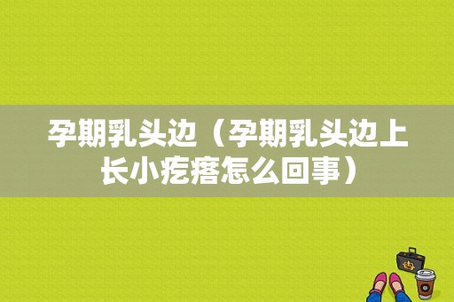 孕期乳头边（孕期乳头边上长小疙瘩怎么回事）