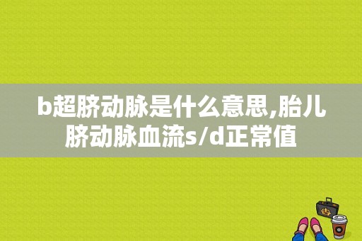 b超脐动脉是什么意思,胎儿脐动脉血流s/d正常值