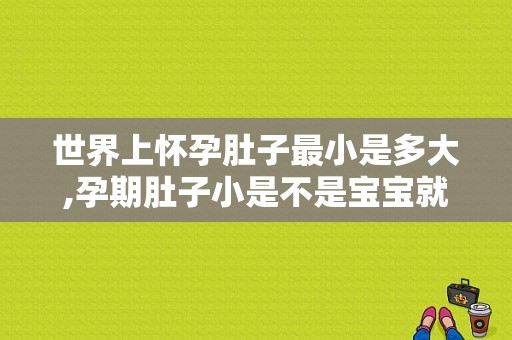 世界上怀孕肚子最小是多大,孕期肚子小是不是宝宝就小