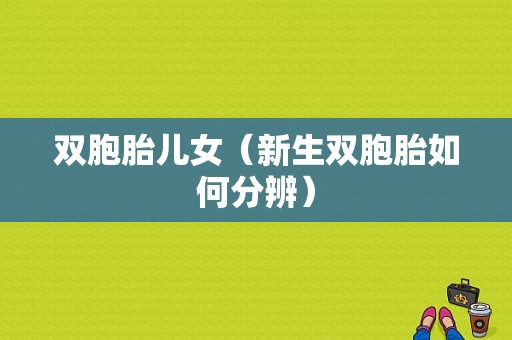 双胞胎儿女（新生双胞胎如何分辨）