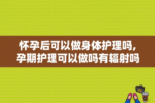 怀孕后可以做身体护理吗,孕期护理可以做吗有辐射吗