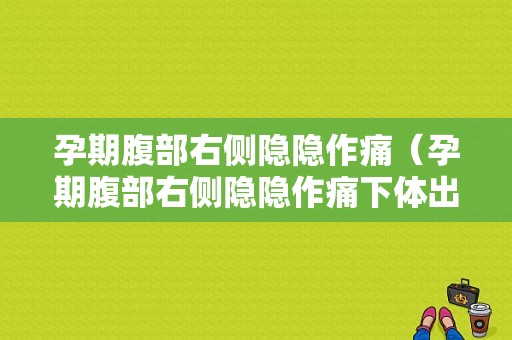 孕期腹部右侧隐隐作痛（孕期腹部右侧隐隐作痛下体出少量血）