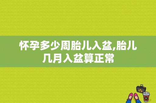 怀孕多少周胎儿入盆,胎儿几月入盆算正常