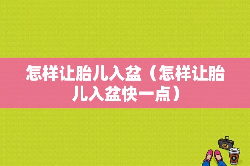 怎样让胎儿入盆（怎样让胎儿入盆快一点）