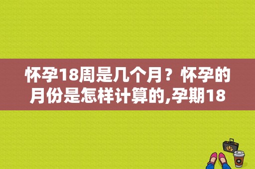 怀孕18周是几个月？怀孕的月份是怎样计算的,孕期18周是怀孕几个月