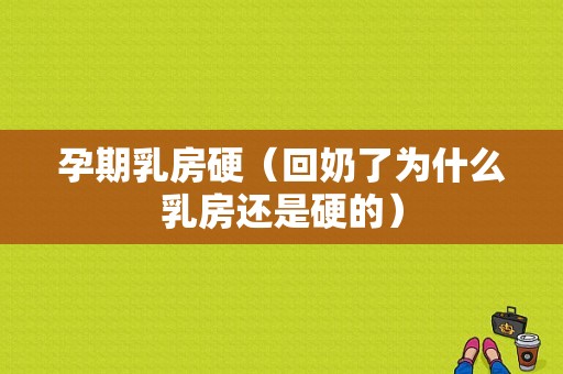 孕期乳房硬（回奶了为什么乳房还是硬的）