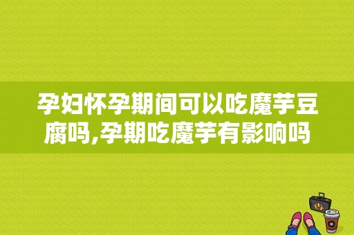 孕妇怀孕期间可以吃魔芋豆腐吗,孕期吃魔芋有影响吗