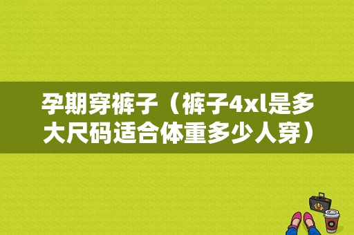 孕期穿裤子（裤子4xl是多大尺码适合体重多少人穿）